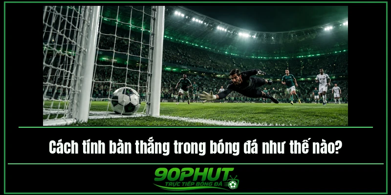 Cách tính bàn thắng trong bóng đá như thế nào Cách tính bàn thắng trong bóng đá như thế nào